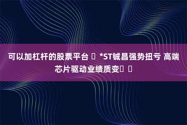 可以加杠杆的股票平台 ​*ST铖昌强势扭亏 高端芯片驱动业绩质变​​