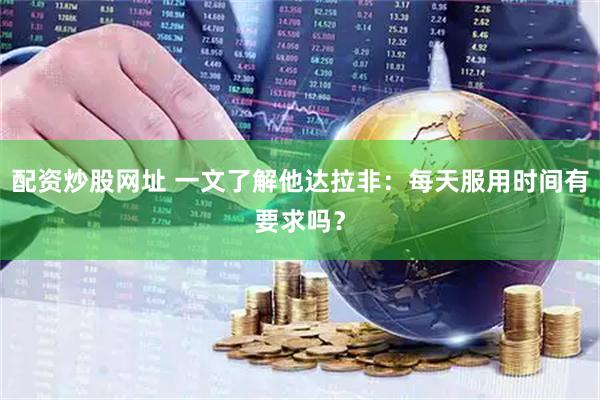 配资炒股网址 一文了解他达拉非：每天服用时间有要求吗？