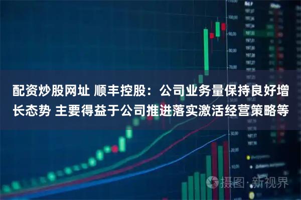 配资炒股网址 顺丰控股：公司业务量保持良好增长态势 主要得益于公司推进落实激活经营策略等