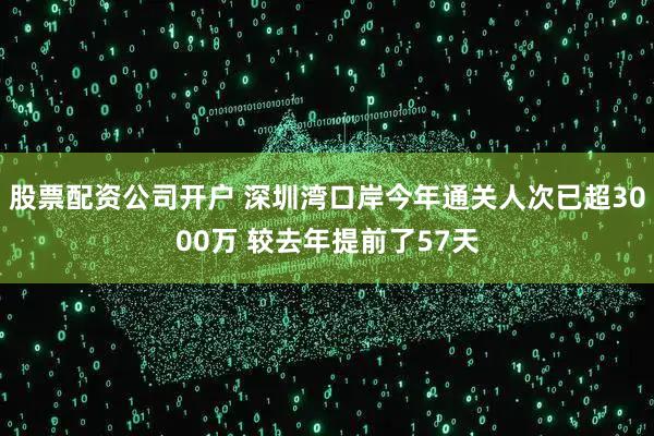 股票配资公司开户 深圳湾口岸今年通关人次已超3000万 较去年提前了57天