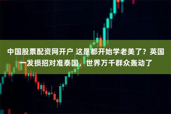 中国股票配资网开户 这是都开始学老美了？英国一发损招对准泰国，世界万千群众轰动了