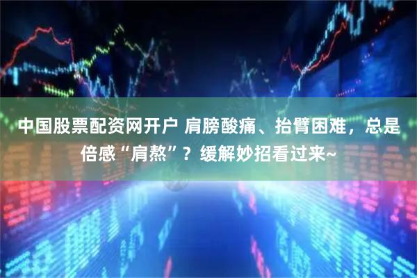 中国股票配资网开户 肩膀酸痛、抬臂困难，总是倍感“肩熬”？缓解妙招看过来~