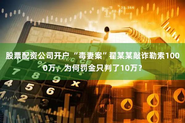 股票配资公司开户 “毒妻案”翟某某敲诈勒索1000万，为何罚金只判了10万？